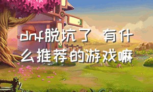 dnf脱坑了 有什么推荐的游戏嘛