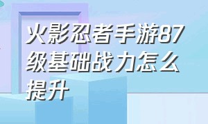 火影忍者手游87级基础战力怎么提升