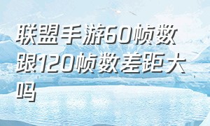 联盟手游60帧数跟120帧数差距大吗