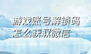 游戏账号解锁码怎么获取微信