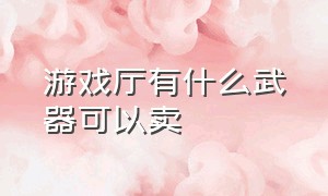 游戏厅有什么武器可以卖