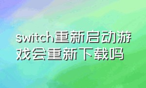switch重新启动游戏会重新下载吗