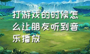 打游戏的时候怎么让朋友听到音乐播放