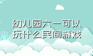 幼儿园六一可以玩什么民间游戏