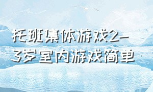 托班集体游戏2-3岁室内游戏简单