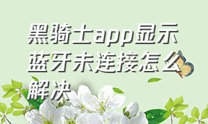 黑骑士app显示蓝牙未连接怎么解决