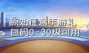 原始征途手游礼包码0-30级可用