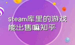 steam库里的游戏能出售嘛知乎