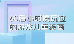 60后小时候玩过的游戏儿童绘画