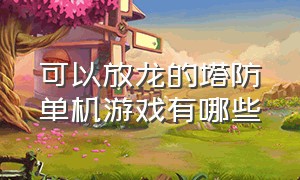 可以放龙的塔防单机游戏有哪些