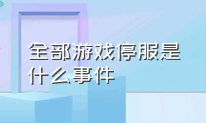 全部游戏停服是什么事件