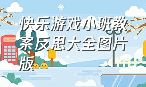 快乐游戏小班教案反思大全图片版