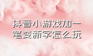 抖音小游戏加一笔变新字怎么玩