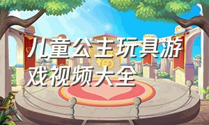 儿童公主玩具游戏视频大全