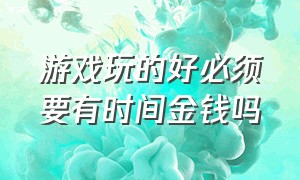 游戏玩的好必须要有时间金钱吗