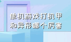 单机游戏打机甲和异形哪个厉害