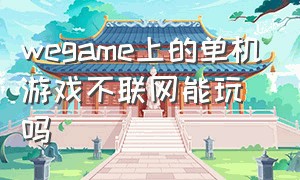 wegame上的单机游戏不联网能玩吗