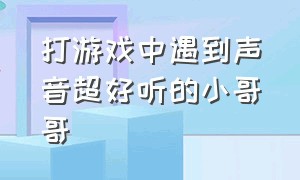 打游戏中遇到声音超好听的小哥哥