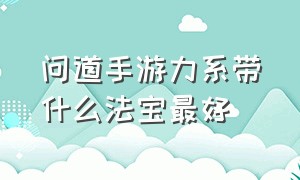 问道手游力系带什么法宝最好