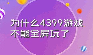 为什么4399游戏不能全屏玩了