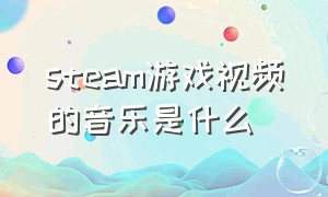 steam游戏视频的音乐是什么