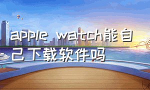 apple watch能自己下载软件吗