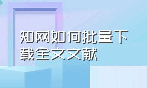 知网如何批量下载全文文献