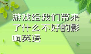 游戏给我们带来了什么不好的影响英语