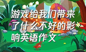 游戏给我们带来了什么不好的影响英语作文