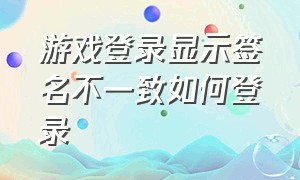 游戏登录显示签名不一致如何登录