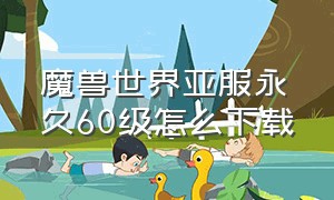 魔兽世界亚服永久60级怎么下载