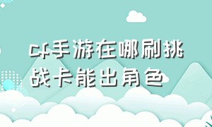 cf手游在哪刷挑战卡能出角色