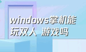 windows掌机能玩双人 游戏吗