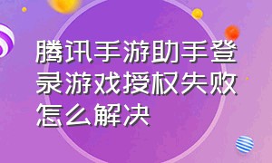 腾讯手游助手登录游戏授权失败怎么解决