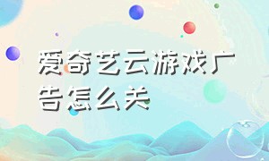 爱奇艺云游戏广告怎么关