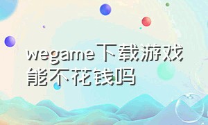 wegame下载游戏能不花钱吗