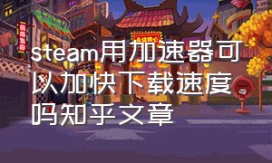 steam用加速器可以加快下载速度吗知乎文章