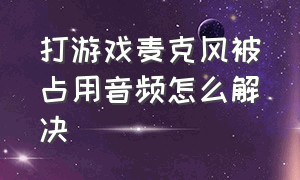 打游戏麦克风被占用音频怎么解决