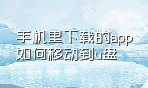 手机里下载的app如何移动到u盘