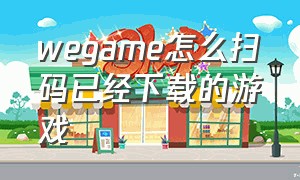 wegame怎么扫码已经下载的游戏