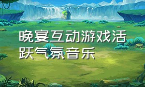 晚宴互动游戏活跃气氛音乐