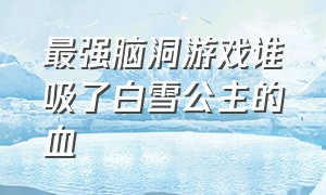 最强脑洞游戏谁吸了白雪公主的血