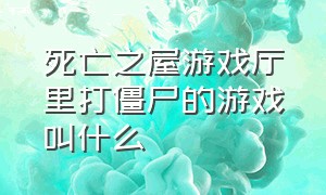 死亡之屋游戏厅里打僵尸的游戏叫什么