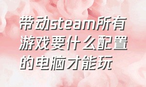 带动steam所有游戏要什么配置的电脑才能玩