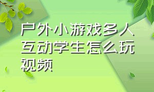 户外小游戏多人互动学生怎么玩视频