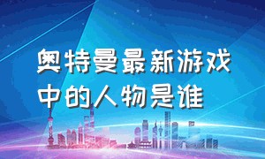 奥特曼最新游戏中的人物是谁