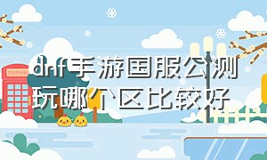 dnf手游国服公测玩哪个区比较好