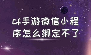 cf手游微信小程序怎么绑定不了