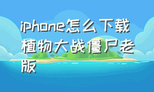 iphone怎么下载植物大战僵尸老版