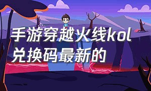 手游穿越火线kol兑换码最新的